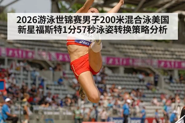 2026游泳世锦赛男子200米混合泳美国新星福斯特1分57秒泳姿转换策略分析