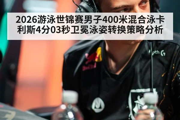 2026游泳世锦赛男子400米混合泳卡利斯4分03秒卫冕泳姿转换策略分析