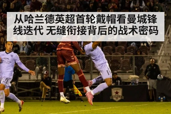 从哈兰德英超首轮戴帽看曼城锋线迭代 无缝衔接背后的战术密码