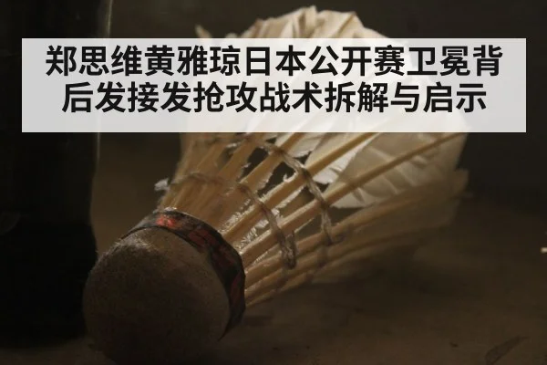 郑思维黄雅琼日本公开赛卫冕背后发接发抢攻战术拆解与启示