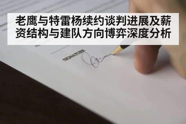 老鹰与特雷杨续约谈判进展及薪资结构与建队方向博弈深度分析