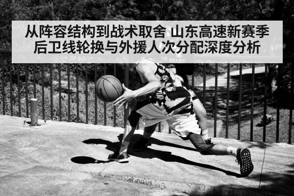 从阵容结构到战术取舍 山东高速新赛季后卫线轮换与外援人次分配深度分析