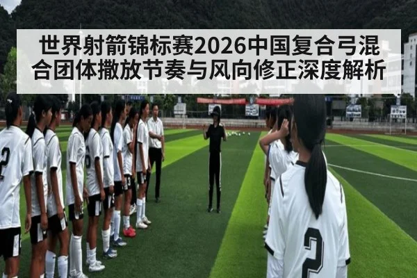 世界射箭锦标赛2026中国复合弓混合团体撒放节奏与风向修正深度解析