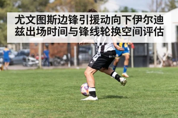 尤文图斯边锋引援动向下伊尔迪兹出场时间与锋线轮换空间评估