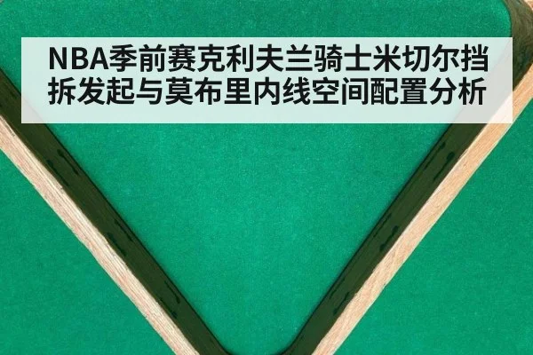 NBA季前赛克利夫兰骑士米切尔挡拆发起与莫布里内线空间配置分析