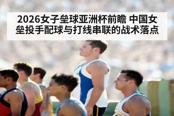 2026女子垒球亚洲杯前瞻 中国女垒投手配球与打线串联的战术落点