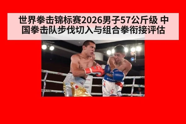 世界拳击锦标赛2026男子57公斤级 中国拳击队步伐切入与组合拳衔接评估