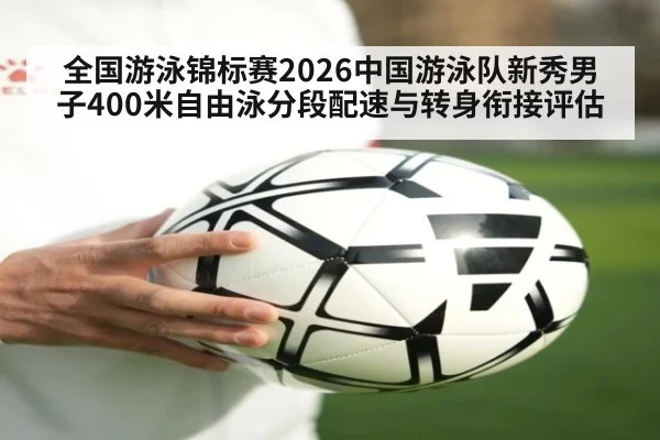 全国游泳锦标赛2026中国游泳队新秀男子400米自由泳分段配速与转身衔接评估