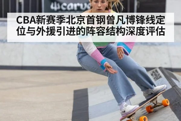 CBA新赛季北京首钢曾凡博锋线定位与外援引进的阵容结构深度评估