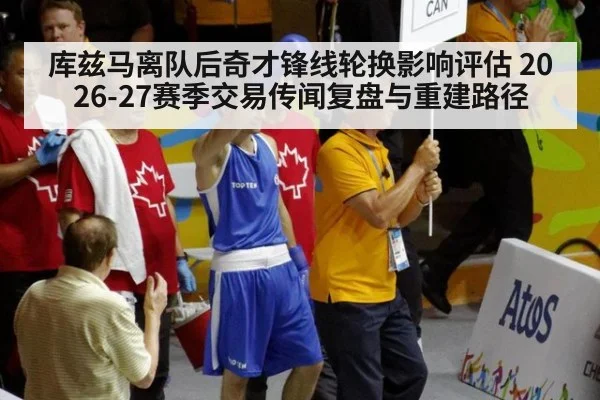 库兹马离队后奇才锋线轮换影响评估 2026-27赛季交易传闻复盘与重建路径
