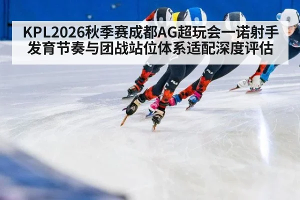 KPL2026秋季赛成都AG超玩会一诺射手发育节奏与团战站位体系适配深度评估