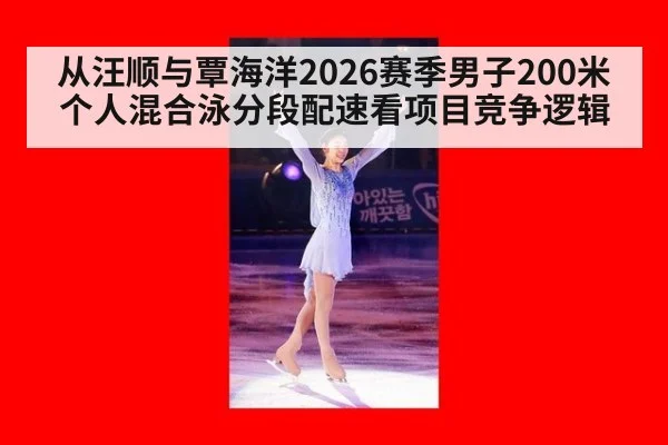 从汪顺与覃海洋2026赛季男子200米个人混合泳分段配速看项目竞争逻辑
